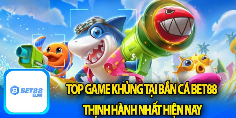 Top game khủng tại bắn cá bet88 thịnh hành nhất hiện nay