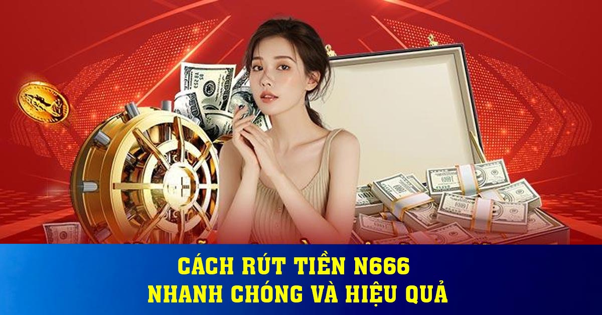 Cách rút tiền N666 nhanh chóng và hiệu quả