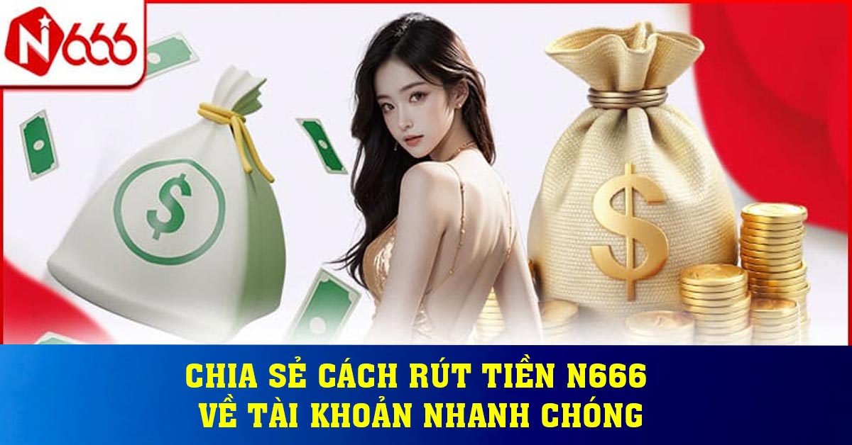 Chia sẻ cách rút tiền N666 về tài khoản nhanh chóng