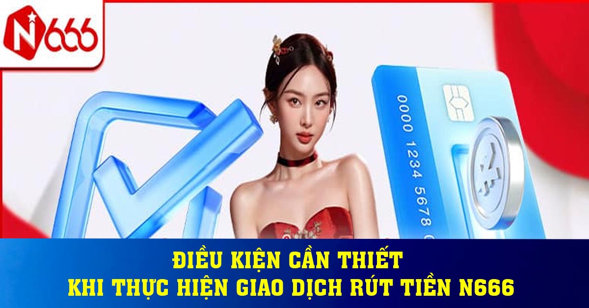 Điều kiện cần thiết khi thực hiện giao dịch rút tiền N666