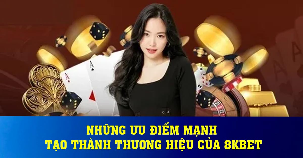 NHỮNG ƯU ĐIỂM MẠNH TẠO THÀNH THƯƠNG HIỆU CỦA 8KBET