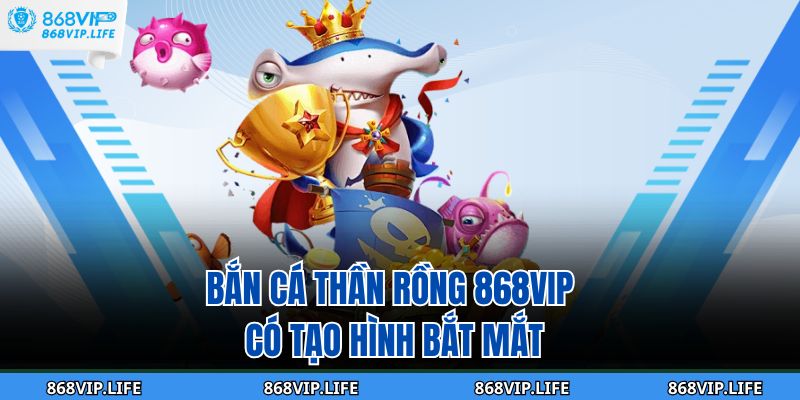 Bắn cá thần rồng 868VIP có tạo hình bắt mắt