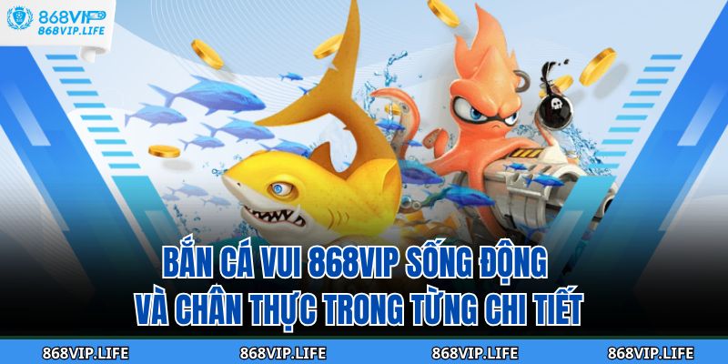 Bắn cá vui 868VIP sống động và chân thực trong từng chi tiết