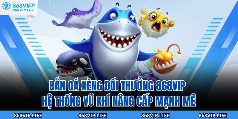 Bắn Cá Xèng Đổi Thưởng 868VIP – Hệ Thống Vũ Khí Nâng Cấp Mạnh Mẽ 9 bắn cá xèng đổi thưởng
