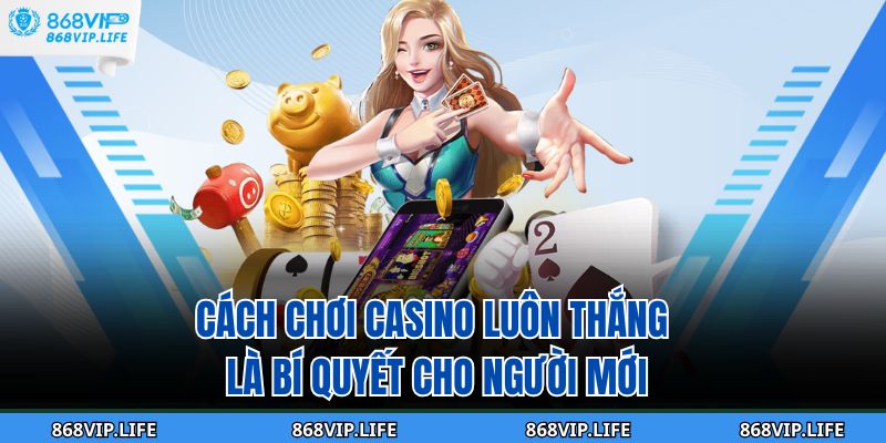 Cách chơi casino luôn thắng là bí quyết cho người mới