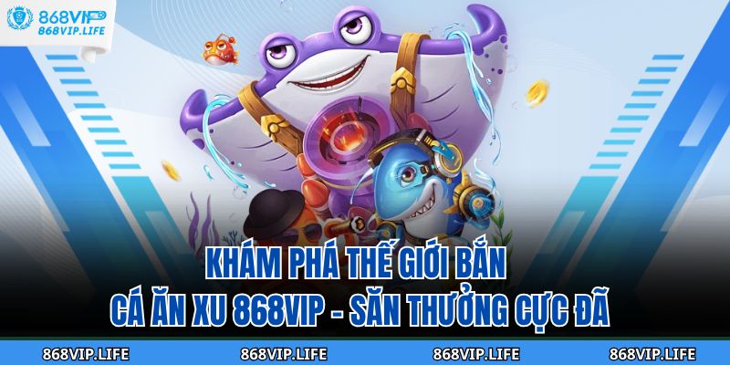 Khám Phá Thế Giới Bắn Cá Ăn Xu 868VIP – Săn Thưởng Cực Đã 1 Bắn Cá Ăn Xu 868VIP