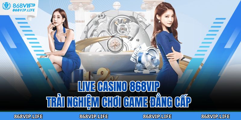Live Casino 868VIP - Trải Nghiệm Chơi Game Đẳng Cấp 1 Live Casino 868VIP