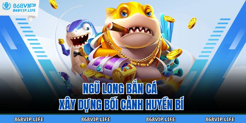 Khám Phá Thế Giới Bắn Cá Ăn Xu 868VIP – Săn Thưởng Cực Đã 4 Ngũ Long Bắn Cá xây dựng bối cảnh huyền bí